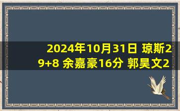 2024年10月31日 琼斯29+8 余嘉豪16分 郭昊文20+9 浙江大胜同曦迎3连胜